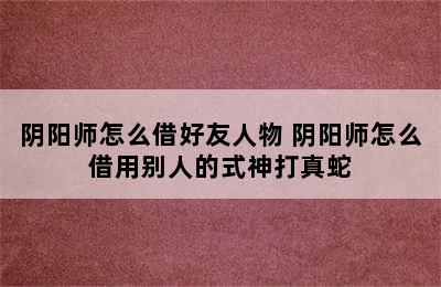 阴阳师怎么借好友人物 阴阳师怎么借用别人的式神打真蛇